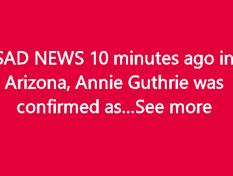 SAD NEWS 10 minutes ago in Arizona, Annie Guthrie Guthrie was confirmed as…