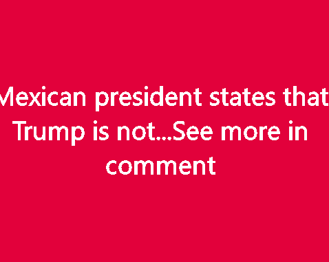 Mexican president states that Trump is not..